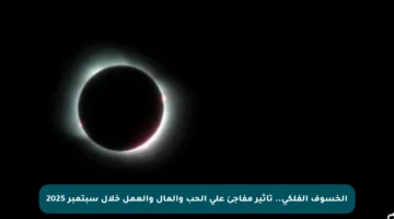 الخسوف الفلكي.. تأثير مفاجئ على الحب والمال والعمل خلال سبتمبر 2025